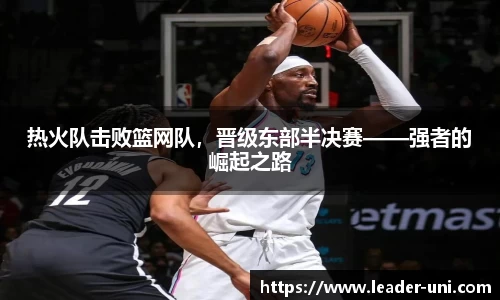 热火队击败篮网队，晋级东部半决赛——强者的崛起之路